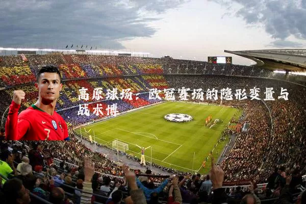 高原球场：欧冠赛场的隐形变量与战术博弈