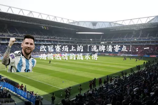 欧冠赛场上的「洗牌清零点」：一场被低估的战术博弈