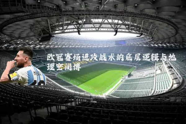 欧冠赛场进攻战术的底层逻辑与地理空间博弈