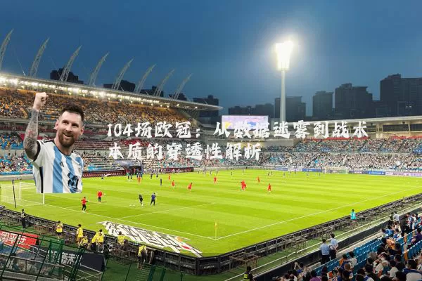 104场欧冠:从数据迷雾到战术本质的穿透性解析