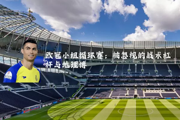 欧冠小组循环赛：被忽视的战术杠杆与地理博弈