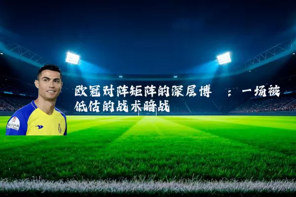 欧冠对阵矩阵的深层博弈:一场被低估的战术暗战