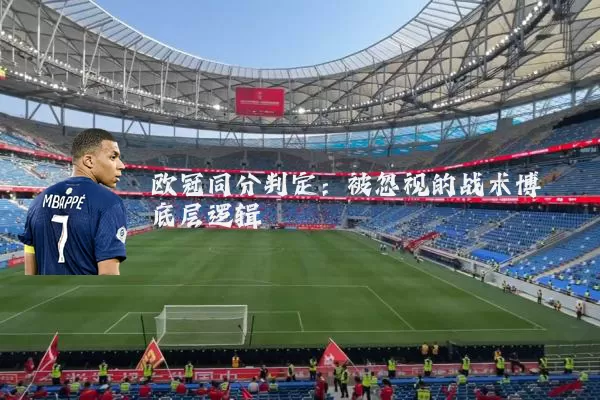 欧冠同分判定：被忽视的战术博弈底层逻辑