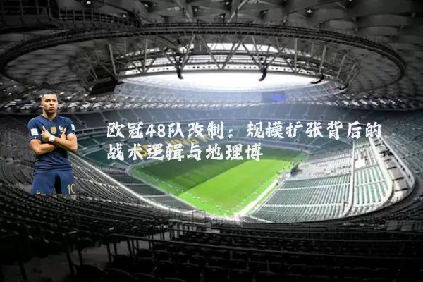 欧冠48队改制:规模扩张背后的战术逻辑与地理博弈
