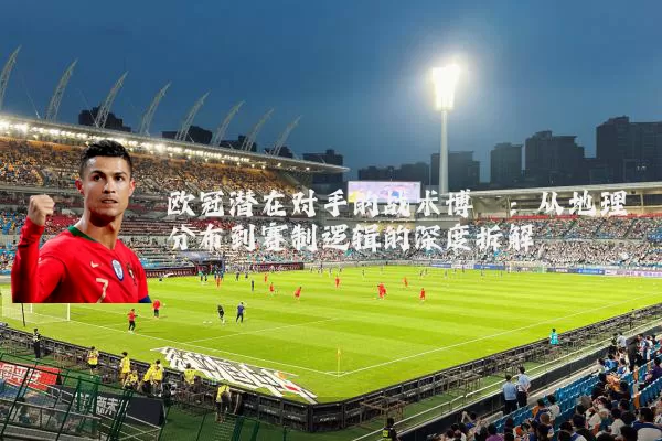 欧冠潜在对手的战术博弈：从地理分布到赛制逻辑的深度拆解
