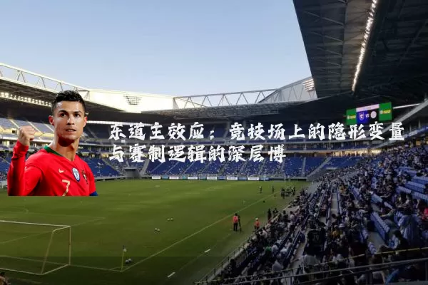东道主效应:竞技场上的隐形变量与赛制逻辑的深层博弈