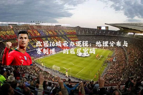 欧冠16城承办逻辑：地理分布与赛制博弈的底层密码