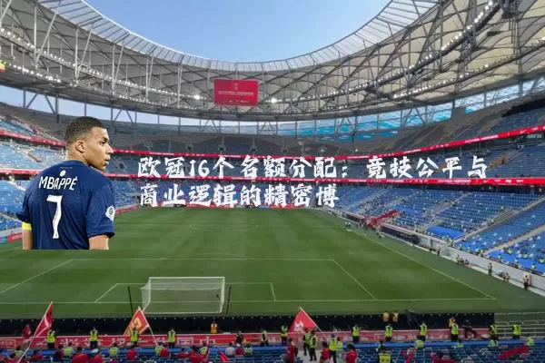 欧冠16个名额分配：竞技公平与商业逻辑的精密博弈