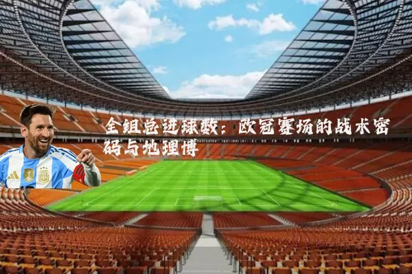 全组总进球数：欧冠赛场的战术密码与地理博弈