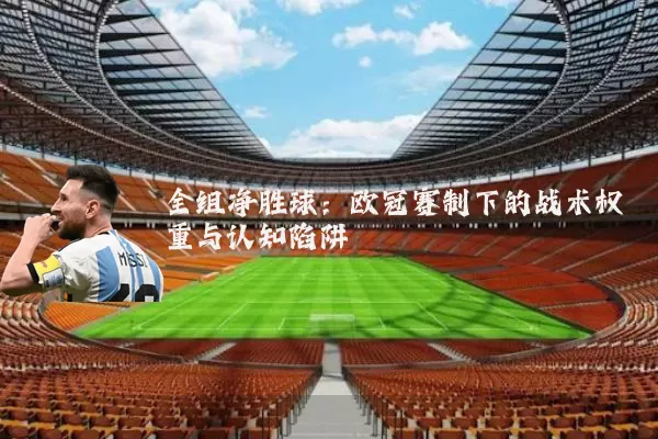 全组净胜球：欧冠赛制下的战术权重与认知陷阱