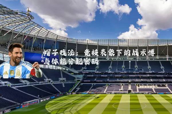 帽子戏法:竞技表象下的战术博弈与体能分配密码