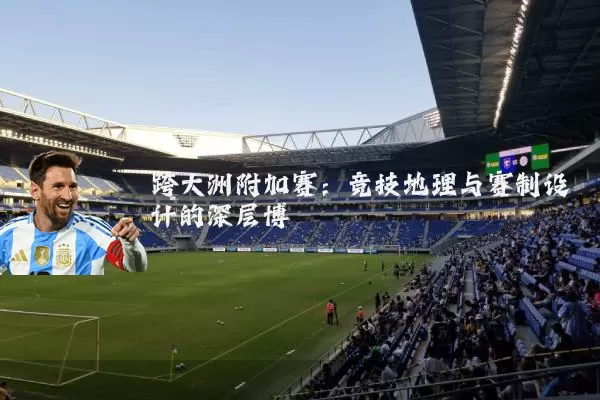 跨大洲附加赛:竞技地理与赛制设计的深层博弈
