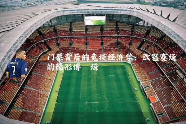 门票背后的竞技经济学:欧冠赛场的隐形博弈场