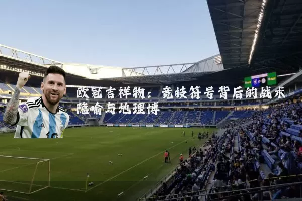 欧冠吉祥物:竞技符号背后的战术隐喻与地理博弈