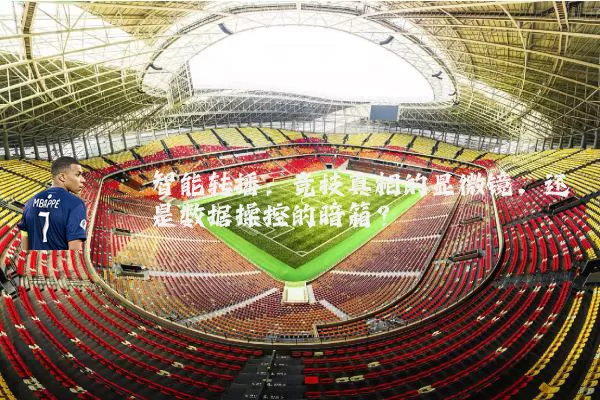 智能转播：竞技真相的显微镜，还是数据操控的暗箱？