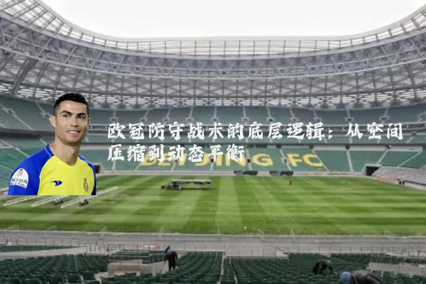 欧冠防守战术的底层逻辑:从空间压缩到动态平衡